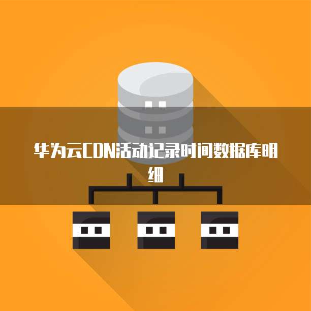 华为云CDN活动记录时间数据库明细