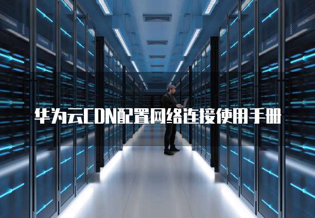 华为云CDN配置网络连接使用手册
