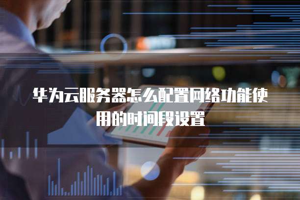 华为云服务器怎么配置网络功能使用的时间段设置