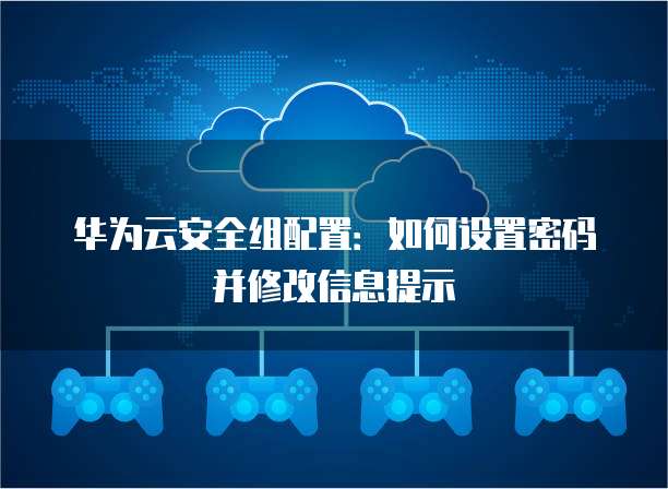 华为云安全组配置：如何设置密码并修改信息提示