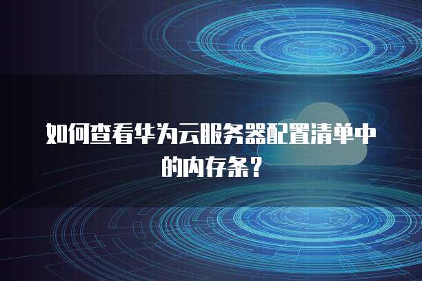 如何查看华为云服务器配置清单中的内存条？