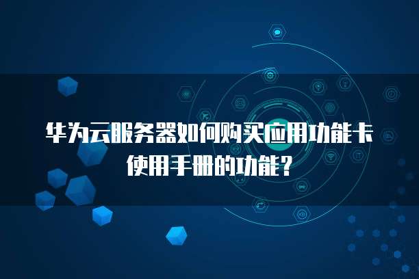 华为云服务器如何购买应用功能卡使用手册的功能?