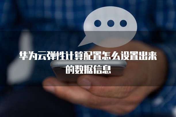 华为云弹性计算配置怎么设置出来的数据信息