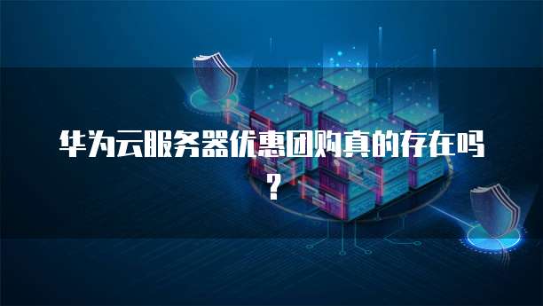 华为云服务器优惠团购真的存在吗?