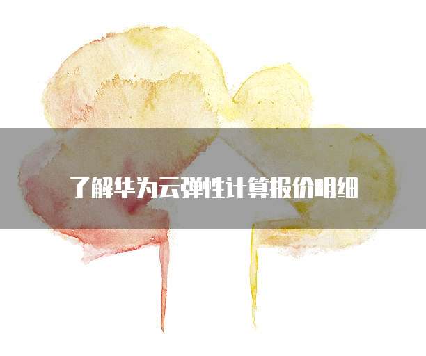 了解华为云弹性计算报价明细