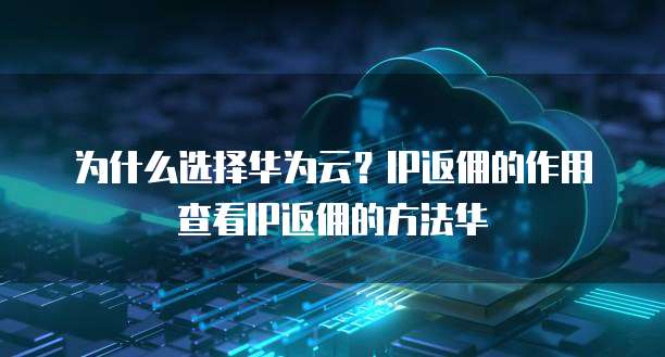 为什么选择华为云？IP返佣的作用查看IP返佣的方法华
