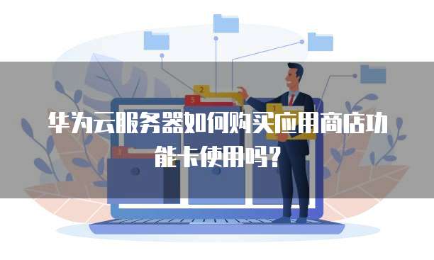 华为云服务器如何购买应用商店功能卡使用吗?
