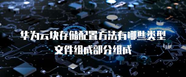 华为云块存储配置方法有哪些类型文件组成部分组成