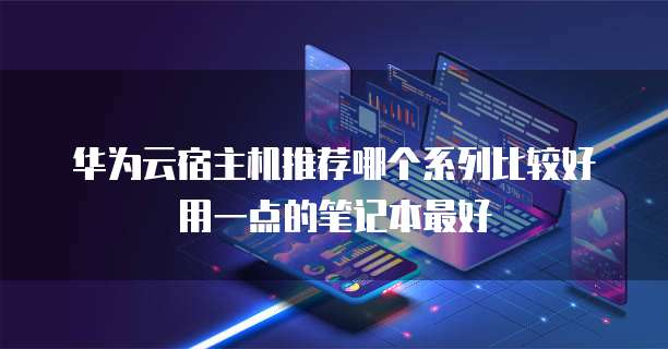 华为云宿主机推荐哪个系列比较好用一点的笔记本最好