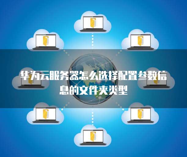 华为云服务器怎么选择配置参数信息的文件夹类型