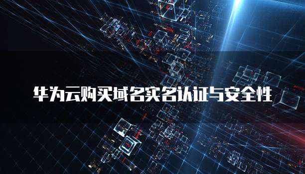 华为云购买域名实名认证与安全性