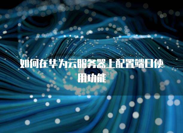 如何在华为云服务器上配置端口使用功能