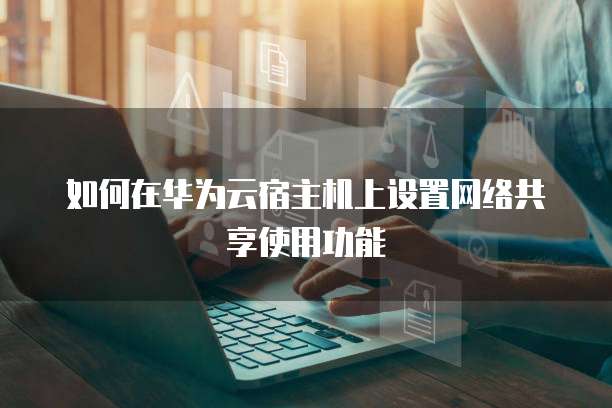 如何在华为云宿主机上设置网络共享使用功能