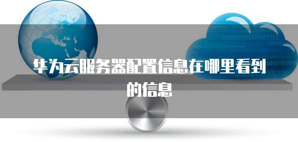华为云服务器配置信息在哪里看到的信息