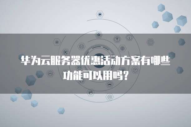华为云服务器优惠活动方案有哪些功能可以用吗？