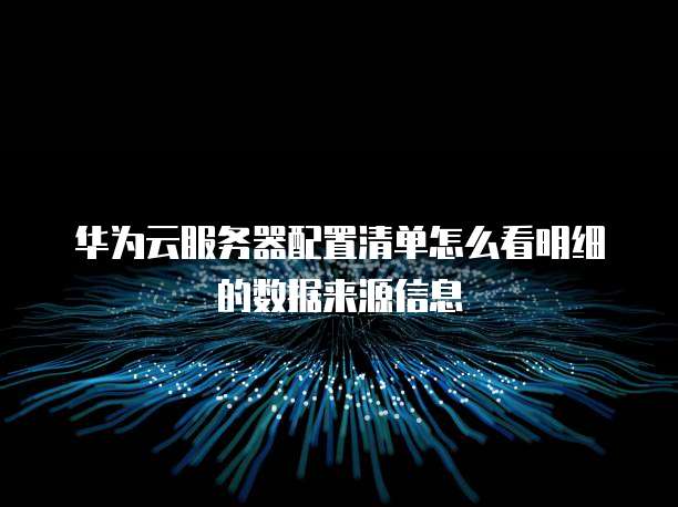 华为云服务器配置清单怎么看明细的数据来源信息