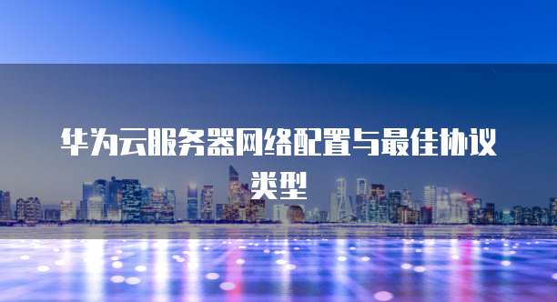 华为云服务器网络配置与最佳协议类型