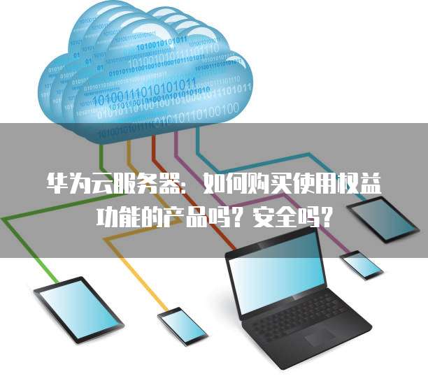 华为云服务器:如何购买使用权益功能的产品吗?安全吗?