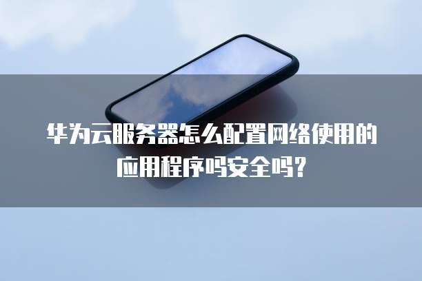 华为云服务器怎么配置网络使用的应用程序吗安全吗？