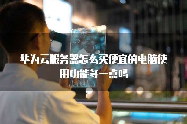 华为云服务器怎么买便宜的电脑使用功能多一点吗