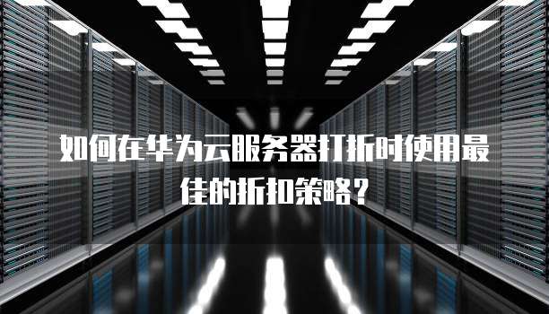 如何在华为云服务器打折时使用最佳的折扣策略?