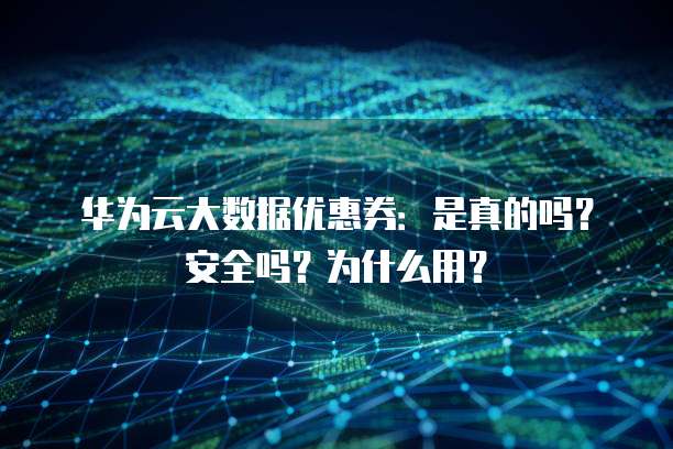 华为云大数据优惠券:是真的吗?安全吗?为什么用?