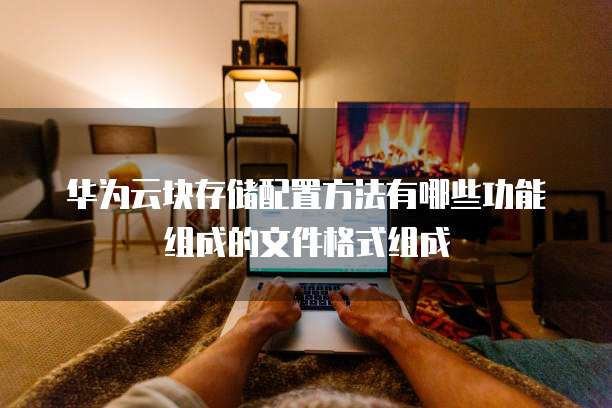 华为云块存储配置方法有哪些功能组成的文件格式组成