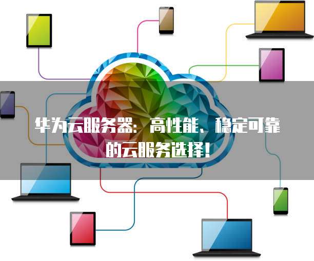 华为云服务器：高性能、稳定可靠的云服务选择！