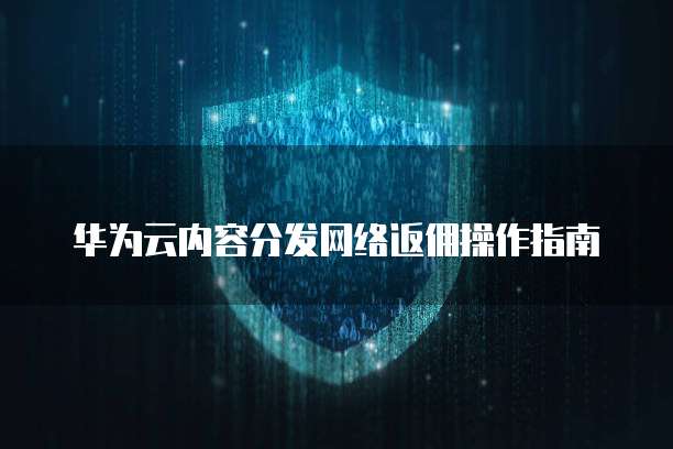 华为云内容分发网络返佣操作指南