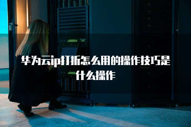 华为云ip打折怎么用的操作技巧是什么操作