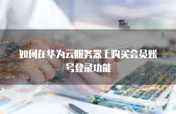 如何在华为云服务器上购买会员账号登录功能