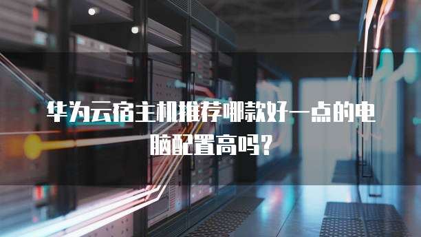 华为云宿主机推荐哪款好一点的电脑配置高吗?