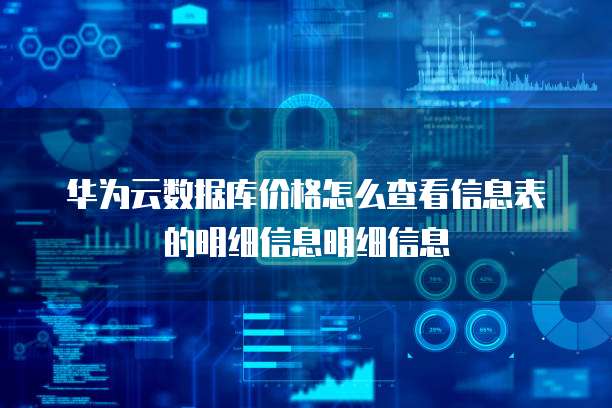 华为云数据库价格怎么查看信息表的明细信息明细信息