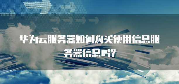 华为云服务器如何购买使用信息服务器信息吗？