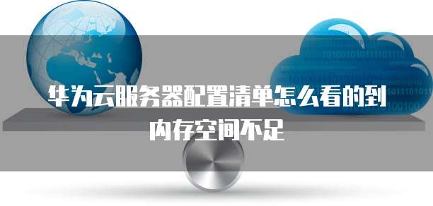 华为云服务器配置清单怎么看的到内存空间不足