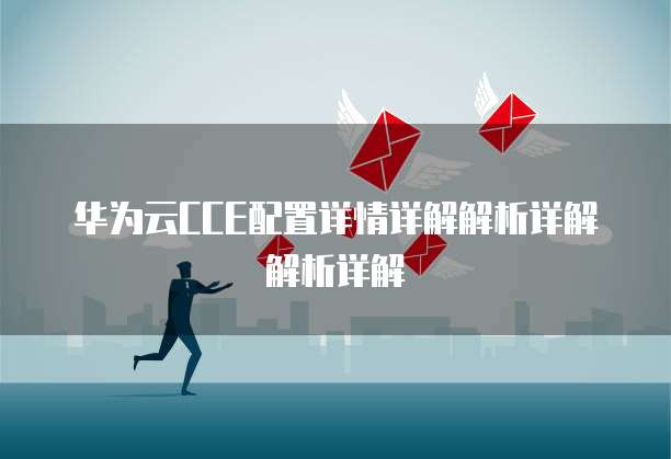华为云CCE配置详情详解解析详解解析详解