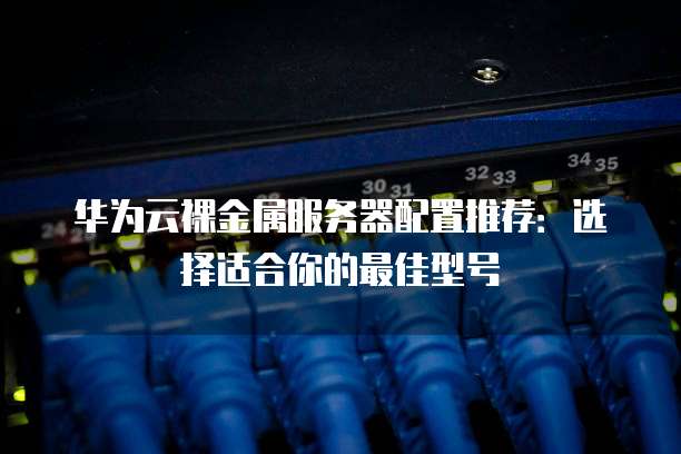 华为云裸金属服务器配置推荐:选择适合你的最佳型号
