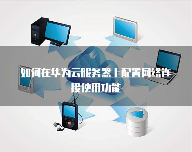 如何在华为云服务器上配置网络连接使用功能