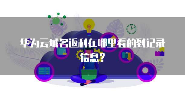 华为云域名返利在哪里看的到记录信息?