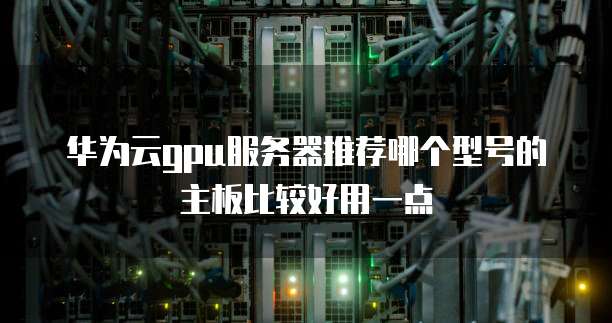 华为云gpu服务器推荐哪个型号的主板比较好用一点