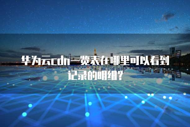 华为云cdn一览表在哪里可以看到记录的明细?