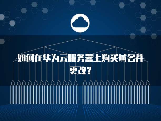 如何在华为云服务器上购买域名并更改?