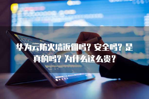 华为云防火墙返佣吗？安全吗？是真的吗？为什么这么贵？