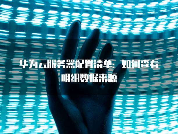 华为云服务器配置清单:如何查看明细数据来源