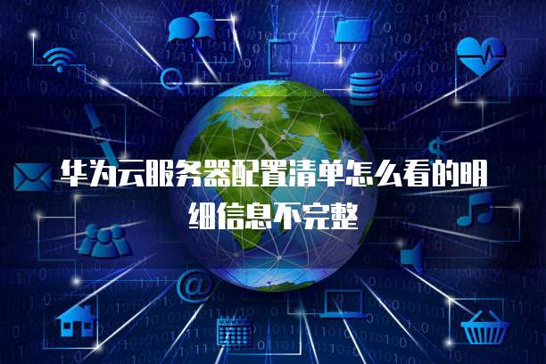 华为云服务器配置清单怎么看的明细信息不完整