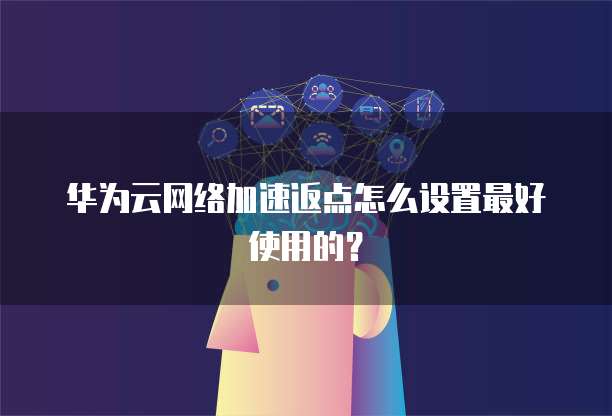 华为云网络加速返点怎么设置最好使用的?