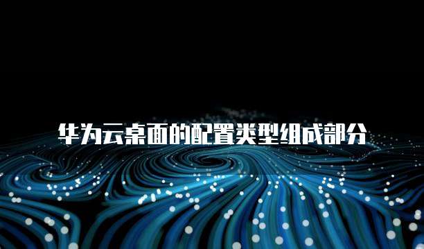 华为云桌面的配置类型组成部分