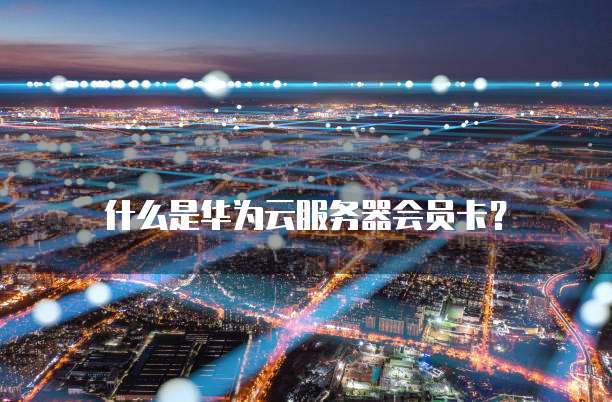 什么是华为云服务器会员卡?