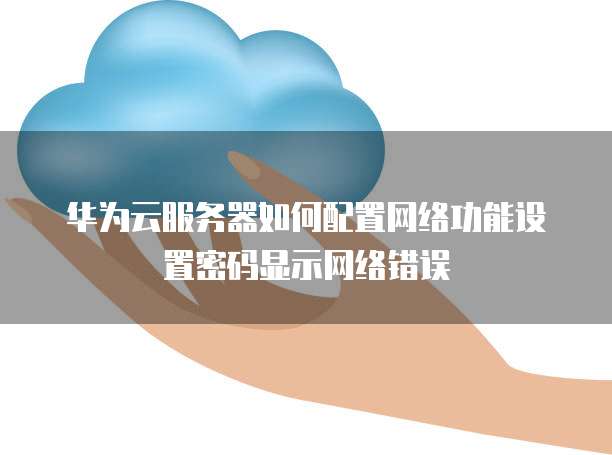 华为云服务器如何配置网络功能设置密码显示网络错误
