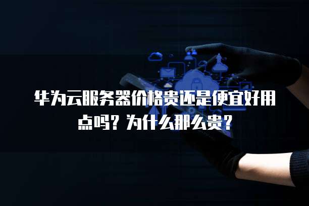 华为云服务器价格贵还是便宜好用点吗？为什么那么贵？